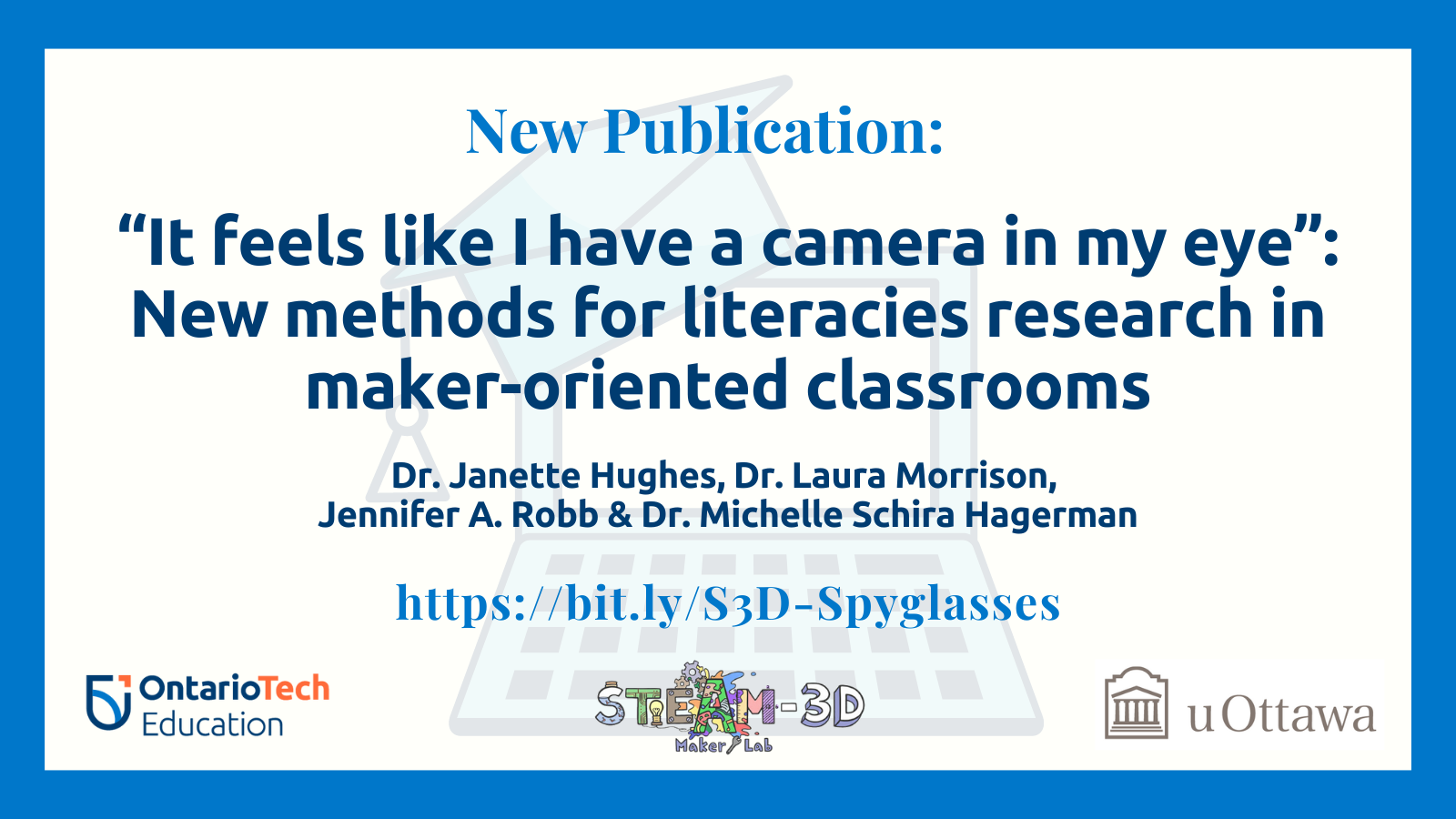 Text-based image that reads "New publication: 'It feels like I have a camera in my eye': New methods for literacies research in maker-oriented classrooms. Dr. Janette Hughes, Dr. Laura Morrison, Jennifer A. Robb & Dr. Michelle Schira Hagerman. https://bit.ly/S3D-Spyglasses." The text is overlaid over a background image of a laptop wearing a graduation cap. Logos for Ontario Tech University's Faculty of Education, the STEAM-3D Maker Lab, and the University of Ottawa are pictured at the bottom of the image. 